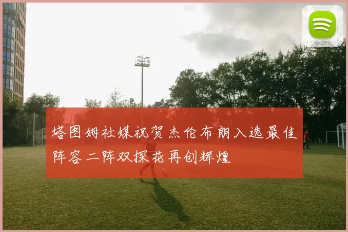 塔图姆社媒祝贺杰伦布朗入选最佳阵容二阵双探花再创辉煌