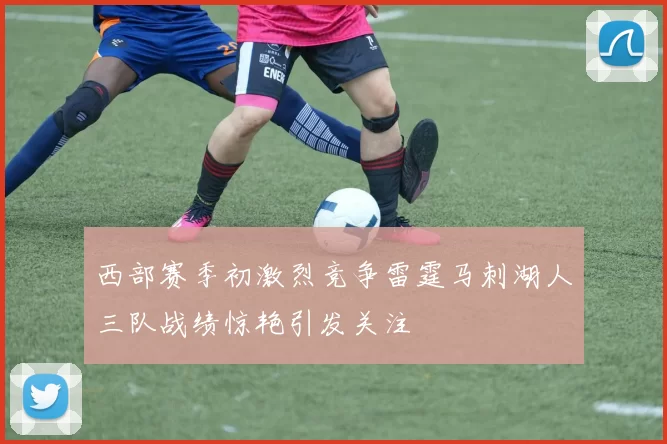西部赛季初激烈竞争雷霆马刺湖人三队战绩惊艳引发关注