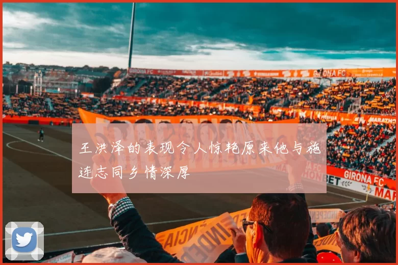 王洪泽的表现令人惊艳原来他与施连志同乡情深厚