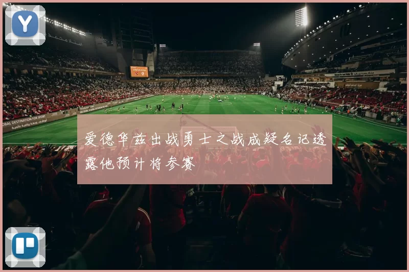 爱德华兹出战勇士之战成疑名记透露他预计将参赛