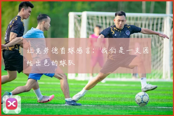 让克劳德首球感言：我们是一支团结出色的球队