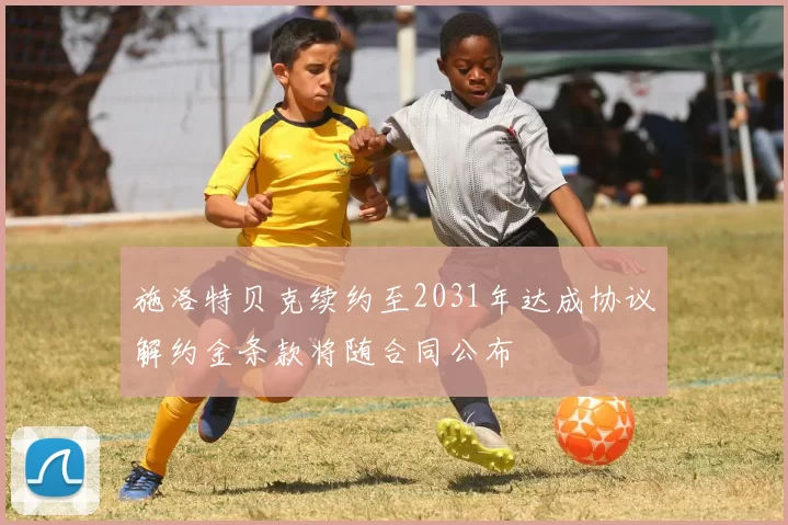 施洛特贝克续约至2031年达成协议解约金条款将随合同公布