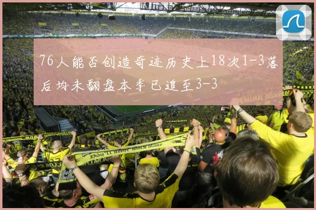 76人能否创造奇迹历史上18次1-3落后均未翻盘本季已追至3-3