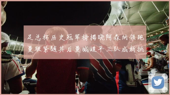 足总杯历史冠军榜揭晓阿森纳领跑曼联紧随其后曼城追平三队成新挑战