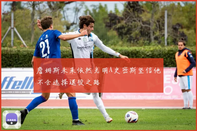 詹姆斯未来依然光明A史密斯坚信他不会选择退役之路