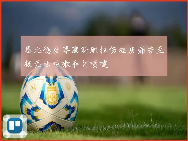 恩比德分享腹斜肌拉伤经历痛苦至极无法咳嗽和打喷嚏