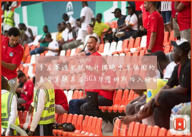 季后赛造犯规统计揭晓申京领衔约基奇紧随其后SGA与詹姆斯均入榜前十