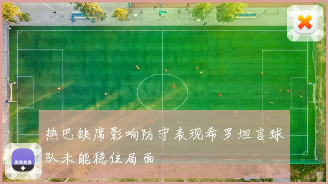 热巴缺席影响防守表现希罗坦言球队未能稳住局面