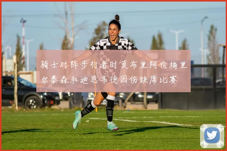 骑士对阵步行者时莫布里阿伦梅里尔泰森和迪恩韦德因伤缺席比赛