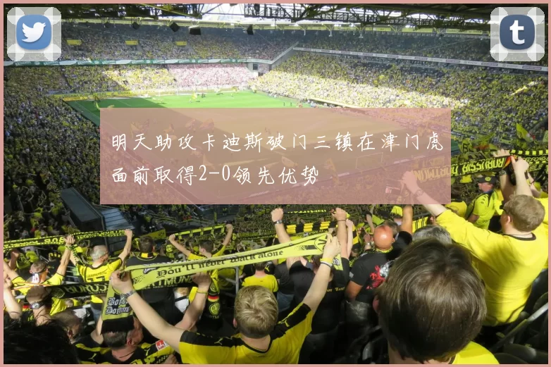 明天助攻卡迪斯破门三镇在津门虎面前取得2-0领先优势
